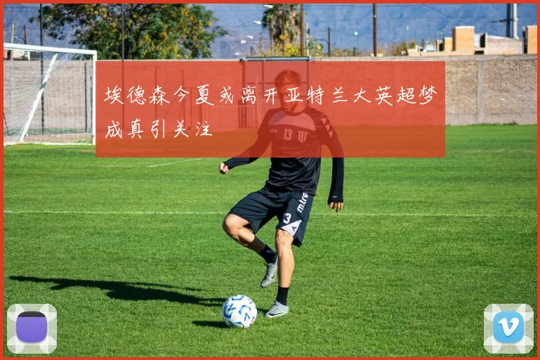 埃德森今夏或离开亚特兰大英超梦成真引关注