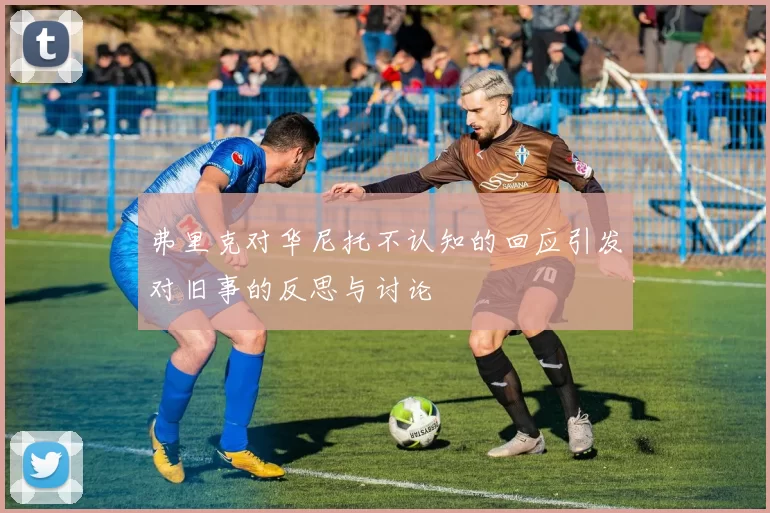 弗里克对华尼托不认知的回应引发对旧事的反思与讨论