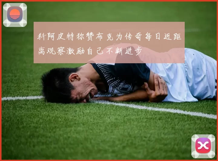 科阿皮特称赞布克为传奇每日近距离观察激励自己不断进步