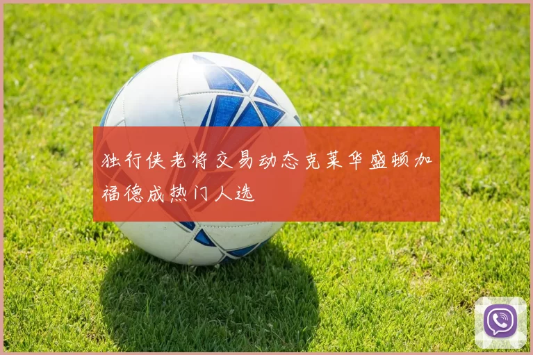 独行侠老将交易动态克莱华盛顿加福德成热门人选