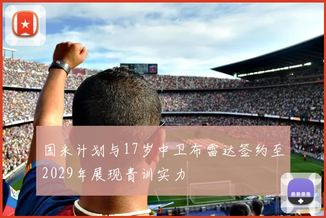 国米计划与17岁中卫布雷达签约至2029年展现青训实力