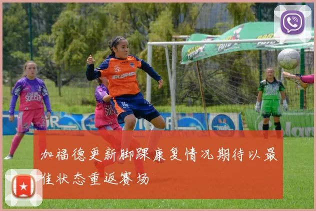 加福德更新脚踝康复情况期待以最佳状态重返赛场