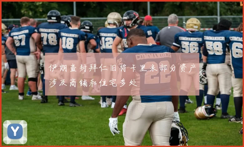 伊朗查封拜仁旧将卡里米部分资产涉及商铺和住宅多处