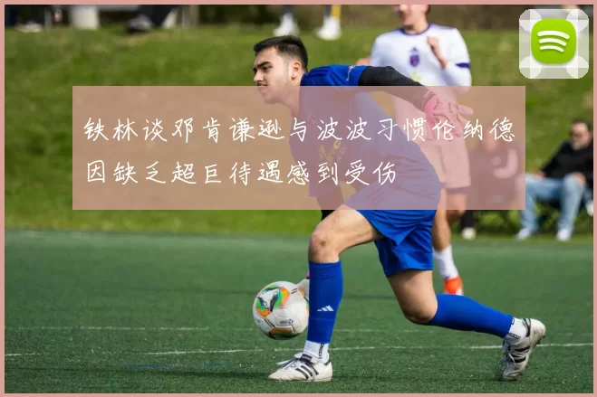 铁林谈邓肯谦逊与波波习惯伦纳德因缺乏超巨待遇感到受伤