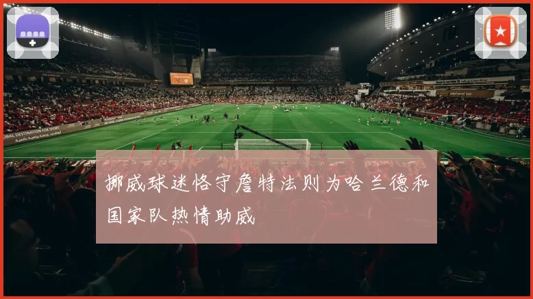挪威球迷恪守詹特法则为哈兰德和国家队热情助威