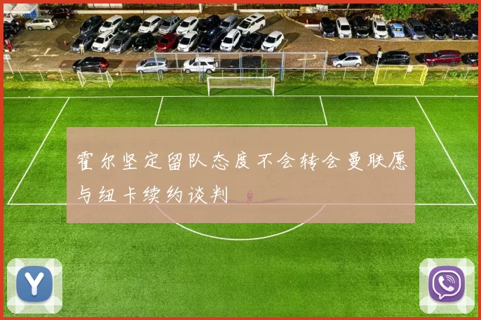 霍尔坚定留队态度不会转会曼联愿与纽卡续约谈判