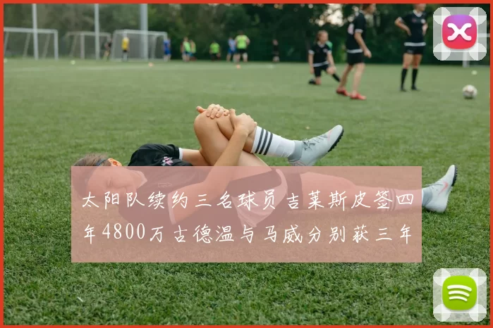 太阳队续约三名球员吉莱斯皮签四年4800万古德温与马威分别获三年合同