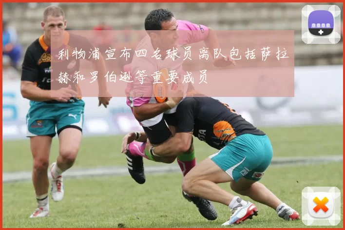 利物浦宣布四名球员离队包括萨拉赫和罗伯逊等重要成员