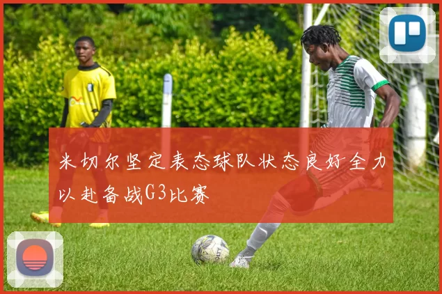 米切尔坚定表态球队状态良好全力以赴备战G3比赛