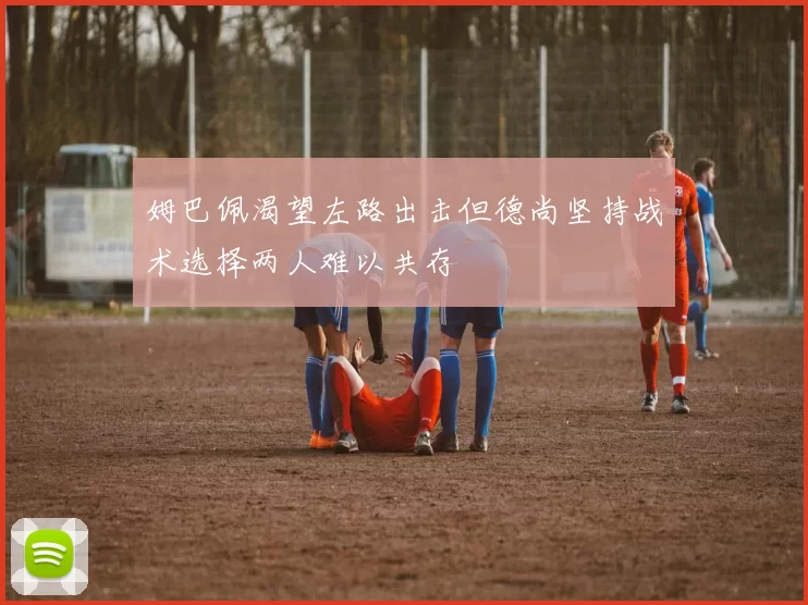 姆巴佩渴望左路出击但德尚坚持战术选择两人难以共存